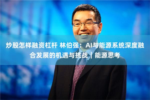 炒股怎样融资杠杆 林伯强：AI与能源系统深度融合发展的机遇与挑战︱能源思考