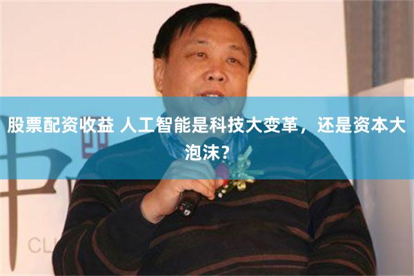 股票配资收益 人工智能是科技大变革，还是资本大泡沫？