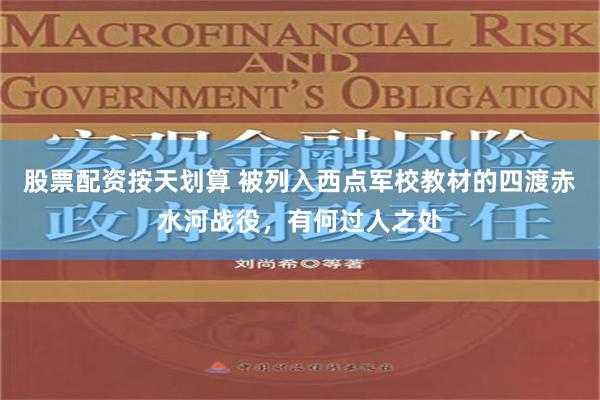 股票配资按天划算 被列入西点军校教材的四渡赤水河战役，有何过人之处