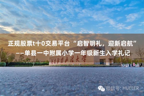 正规股票t十0交易平台 “启智明礼，迎新启航” ——单县一中附属小学一年级新生入学礼记