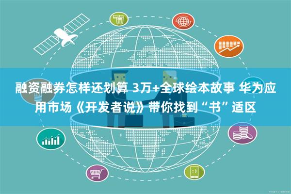 融资融券怎样还划算 3万+全球绘本故事 华为应用市场《开发者说》带你找到“书”适区