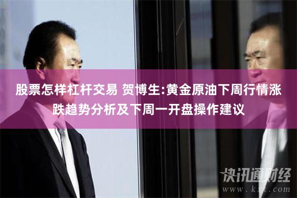 股票怎样杠杆交易 贺博生:黄金原油下周行情涨跌趋势分析及下周一开盘操作建议