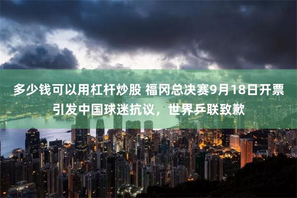 多少钱可以用杠杆炒股 福冈总决赛9月18日开票引发中国球迷抗议，世界乒联致歉