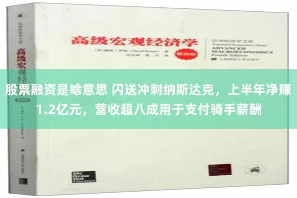 股票融资是啥意思 闪送冲刺纳斯达克，上半年净赚1.2亿元，营收超八成用于支付骑手薪酬