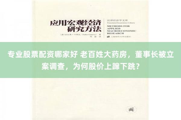 专业股票配资哪家好 老百姓大药房，董事长被立案调查，为何股价上蹿下跳？