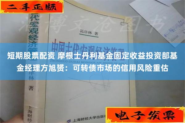 短期股票配资 摩根士丹利基金固定收益投资部基金经理方旭赟：可转债市场的信用风险重估