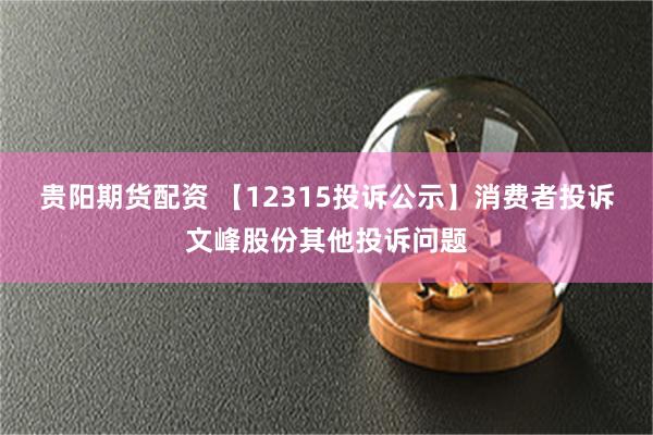 贵阳期货配资 【12315投诉公示】消费者投诉文峰股份其他投诉问题