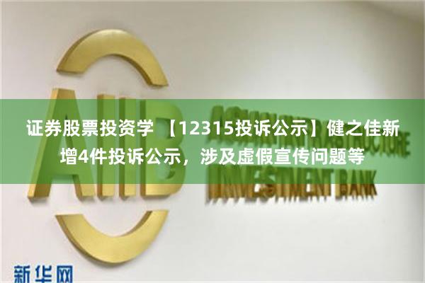 证券股票投资学 【12315投诉公示】健之佳新增4件投诉公示，涉及虚假宣传问题等