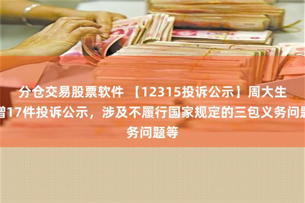 分仓交易股票软件 【12315投诉公示】周大生新增17件投诉公示，涉及不履行国家规定的三包义务问题等