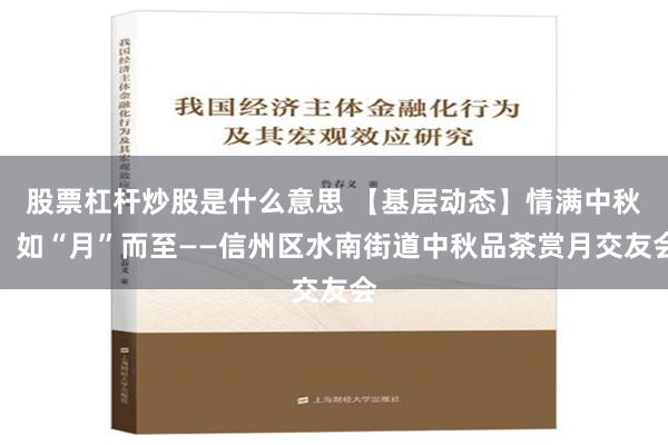 股票杠杆炒股是什么意思 【基层动态】情满中秋，如“月”而至——信州区水南街道中秋品茶赏月交友会