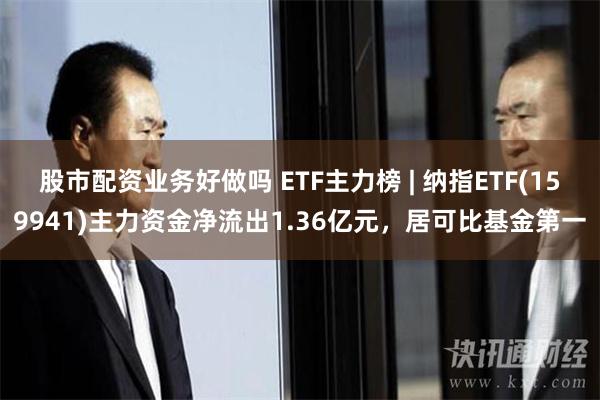 股市配资业务好做吗 ETF主力榜 | 纳指ETF(159941)主力资金净流出1.36亿元，居可比基金第一