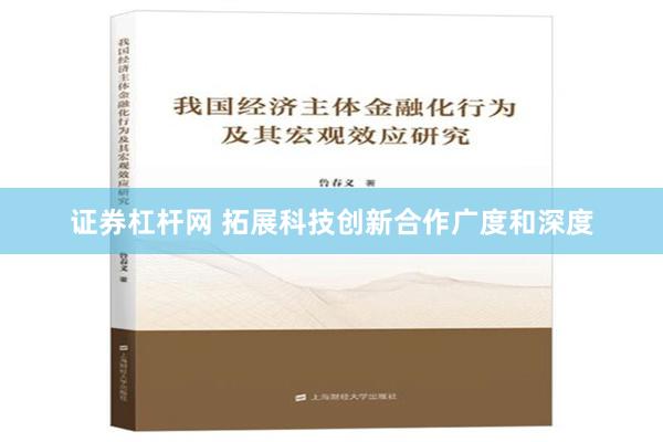 证券杠杆网 拓展科技创新合作广度和深度