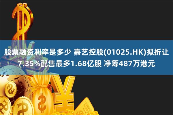 股票融资利率是多少 嘉艺控股(01025.HK)拟折让7.35%配售最多1.68亿股 净筹487万港元