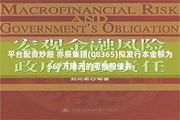 平台配资炒股 亦辰集团(08365)拟发行本金额为567万港元的可换股债券