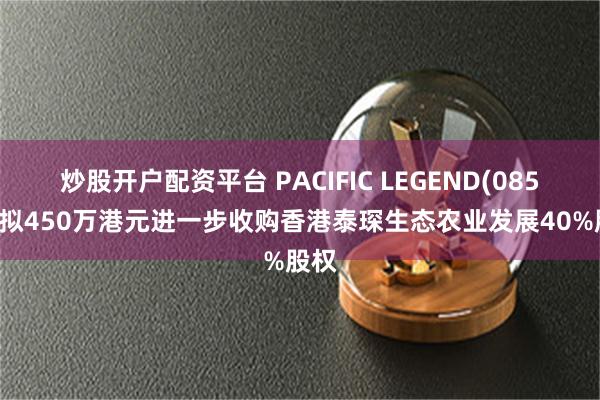 炒股开户配资平台 PACIFIC LEGEND(08547)拟450万港元进一步收购香港泰琛生态农业发展40%股权