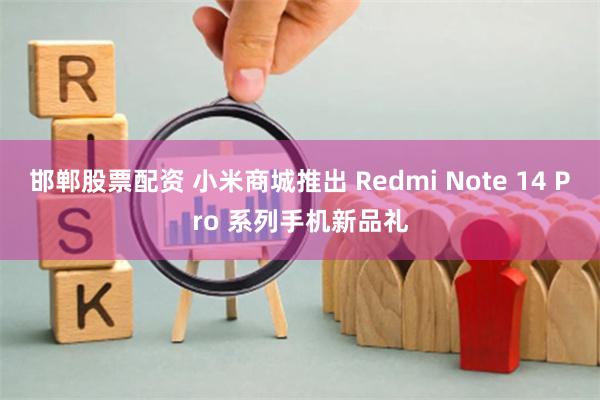 邯郸股票配资 小米商城推出 Redmi Note 14 Pro 系列手机新品礼