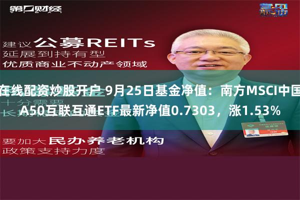 在线配资炒股开户 9月25日基金净值：南方MSCI中国A50互联互通ETF最新净值0.7303，涨1.53%