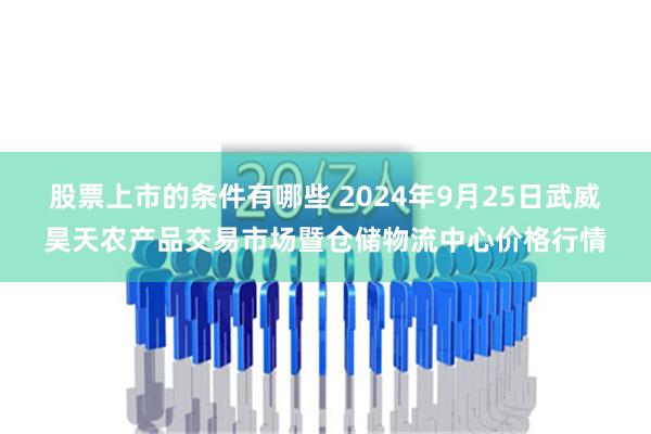 股票上市的条件有哪些 2024年9月25日武威昊天农产品交易市场暨仓储物流中心价格行情