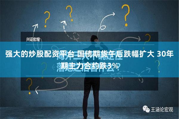 强大的炒股配资平台 国债期货午后跌幅扩大 30年期主力合约跌3%