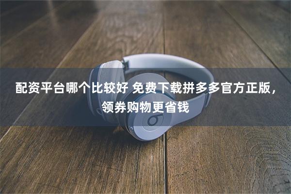 配资平台哪个比较好 免费下载拼多多官方正版，领券购物更省钱