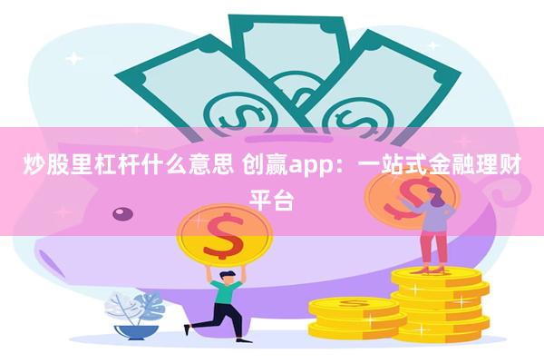 炒股里杠杆什么意思 创赢app：一站式金融理财平台