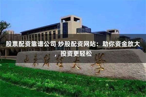 股票配资靠谱公司 炒股配资网站：助你资金放大，投资更轻松