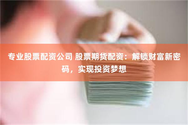 专业股票配资公司 股票期货配资：解锁财富新密码，实现投资梦想