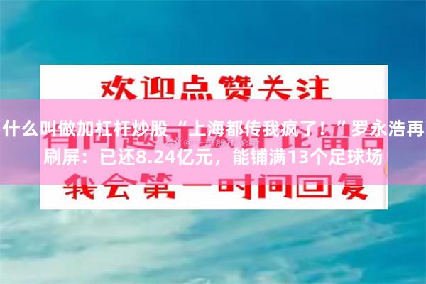 什么叫做加杠杆炒股 “上海都传我疯了！”罗永浩再刷屏：已还8.24亿元，能铺满13个足球场