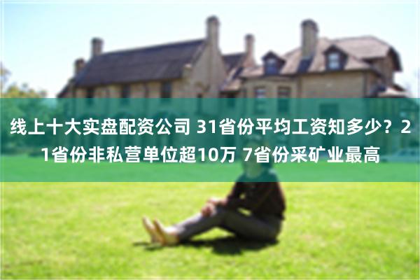 线上十大实盘配资公司 31省份平均工资知多少？21省份非私营单位超10万 7省份采矿业最高