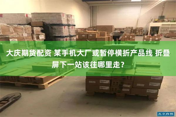 大庆期货配资 某手机大厂或暂停横折产品线 折叠屏下一站该往哪里走？