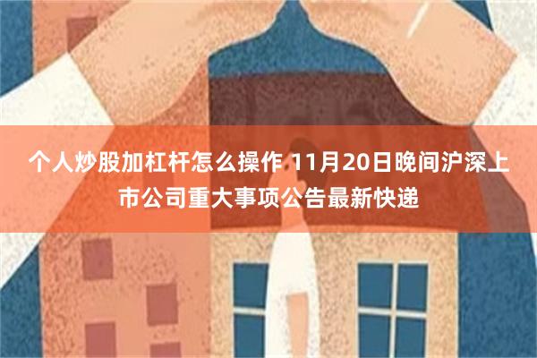 个人炒股加杠杆怎么操作 11月20日晚间沪深上市公司重大事项公告最新快递