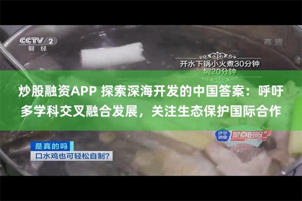 炒股融资APP 探索深海开发的中国答案：呼吁多学科交叉融合发展，关注生态保护国际合作