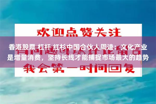 香港股票 杠杆 红杉中国合伙人周逵：文化产业是增量消费，坚持长线才能捕捉市场最大的趋势