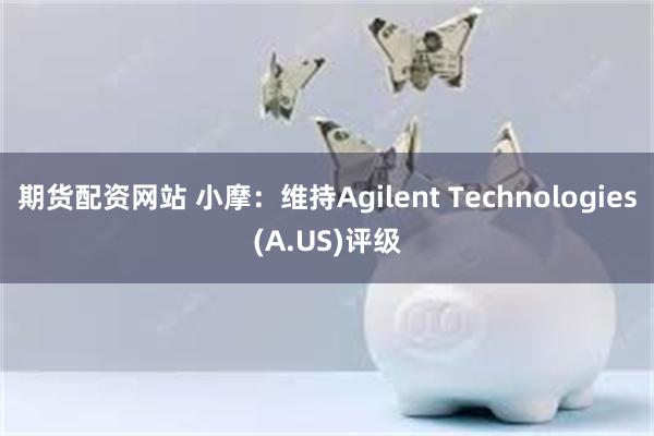 期货配资网站 小摩：维持Agilent Technologies(A.US)评级