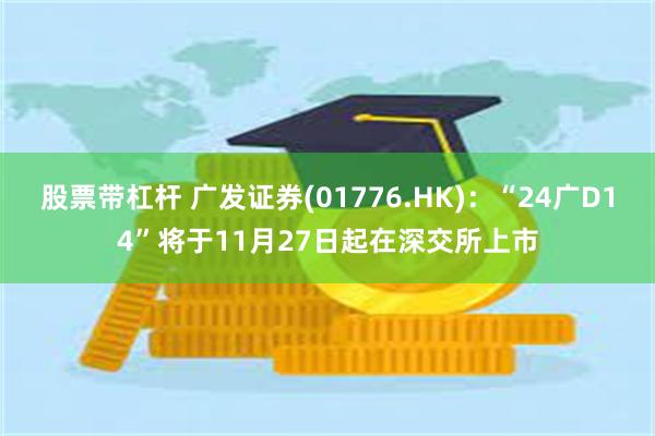 股票带杠杆 广发证券(01776.HK)：“24广D14”将于11月27日起在深交所上市