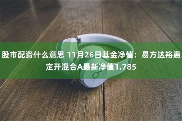 股市配资什么意思 11月26日基金净值：易方达裕惠定开混合A最新净值1.785