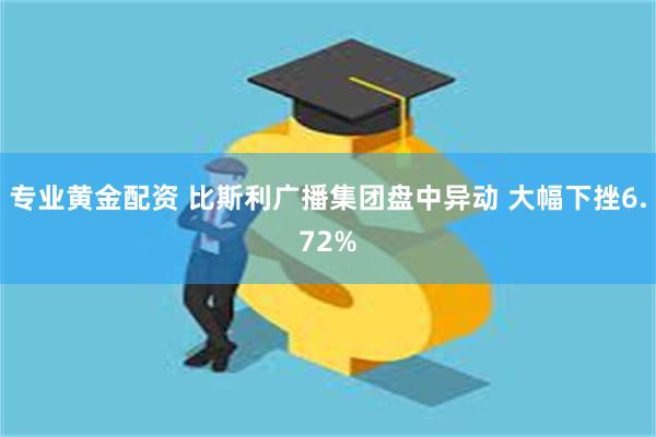 专业黄金配资 比斯利广播集团盘中异动 大幅下挫6.72%