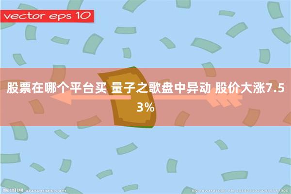 股票在哪个平台买 量子之歌盘中异动 股价大涨7.53%