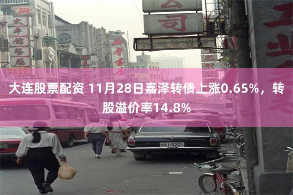 大连股票配资 11月28日嘉泽转债上涨0.65%，转股溢价率14.8%