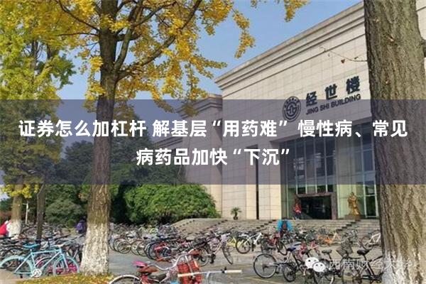 证券怎么加杠杆 解基层“用药难” 慢性病、常见病药品加快“下沉”