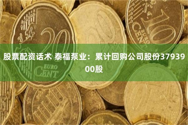 股票配资话术 泰福泵业：累计回购公司股份3793900股