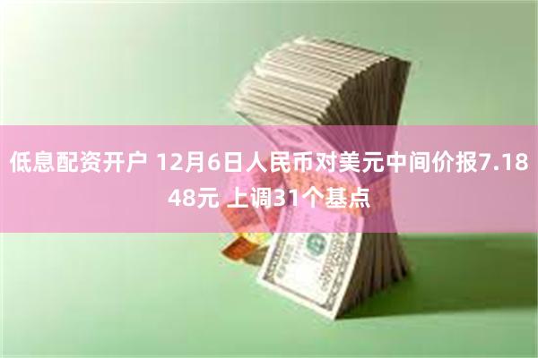 低息配资开户 12月6日人民币对美元中间价报7.1848元 上调31个基点