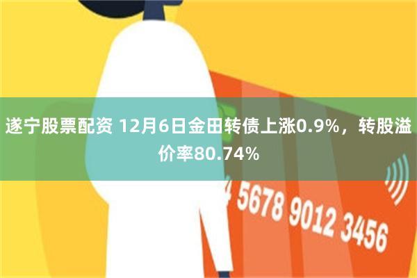 遂宁股票配资 12月6日金田转债上涨0.9%，转股溢价率80.74%