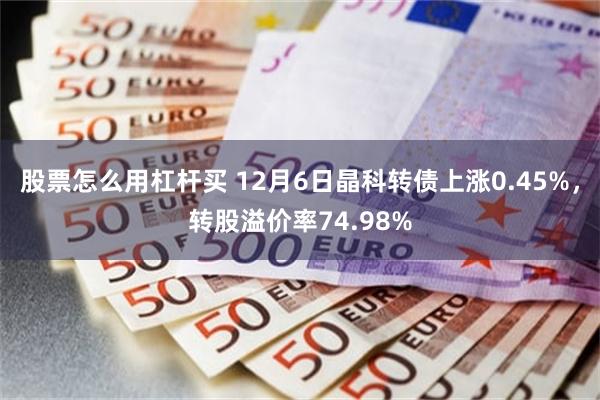 股票怎么用杠杆买 12月6日晶科转债上涨0.45%，转股溢价率74.98%