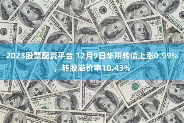 2023股票配资平台 12月9日华翔转债上涨0.99%，转股溢价率10.43%