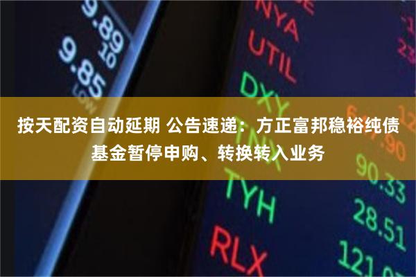 按天配资自动延期 公告速递：方正富邦稳裕纯债基金暂停申购、转换转入业务