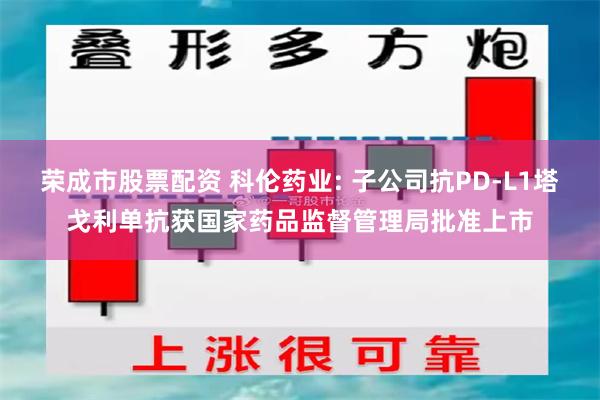 荣成市股票配资 科伦药业: 子公司抗PD-L1塔戈利单抗获国家药品监督管理局批准上市