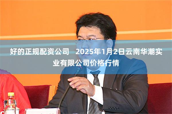 好的正规配资公司   2025年1月2日云南华潮实业有限公司价格行情