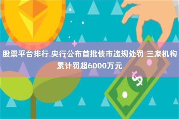 股票平台排行 央行公布首批债市违规处罚 三家机构累计罚超6000万元