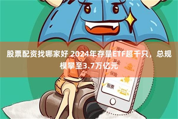 股票配资找哪家好 2024年存量ETF超千只，总规模攀至3.7万亿元